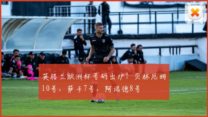 英格兰欧洲杯号码出炉！贝林厄姆10号，萨卡7号，阿诺德8号