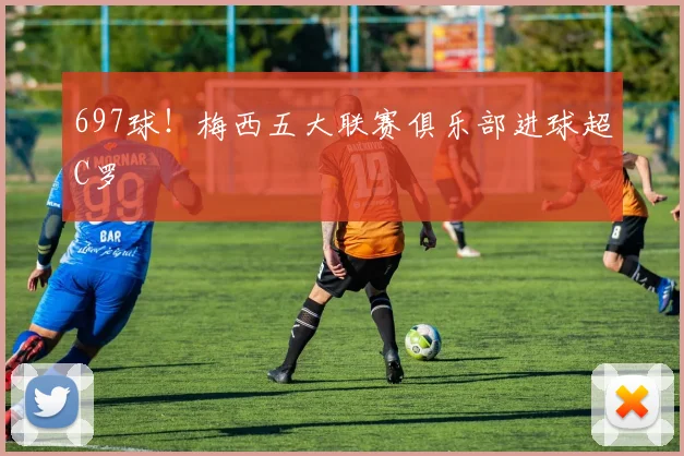 697球！梅西五大联赛俱乐部进球超C罗