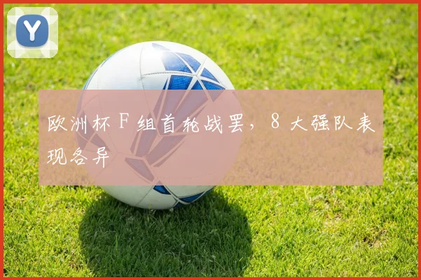 欧洲杯 F 组首轮战罢，8 大强队表现各异