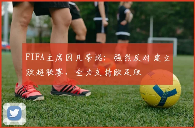 FIFA主席因凡蒂诺：强烈反对建立欧超联赛，全力支持欧足联