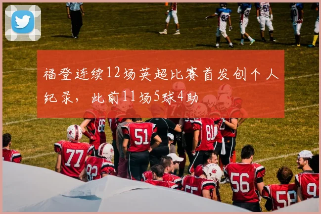 福登连续12场英超比赛首发创个人纪录，此前11场5球4助
