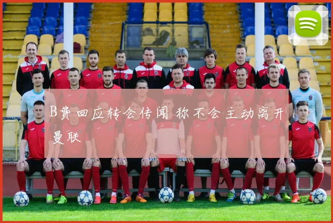 B费回应转会传闻 称不会主动离开曼联