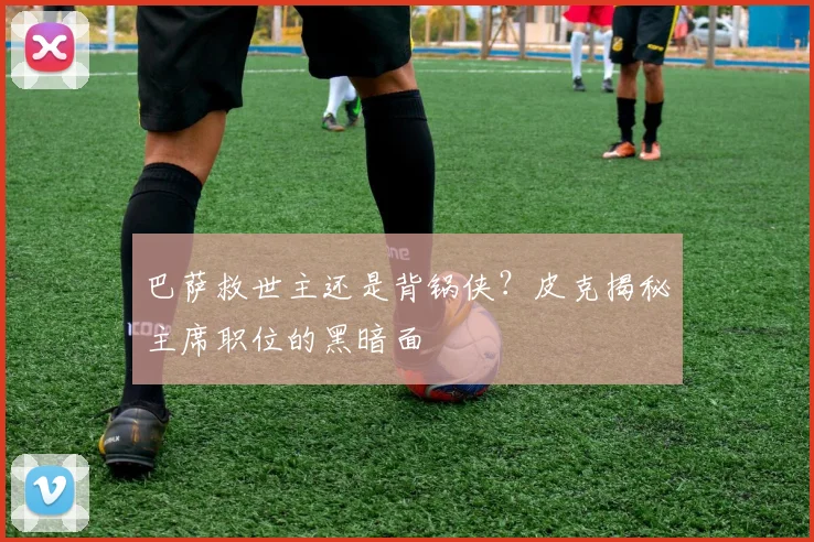 巴萨救世主还是背锅侠？皮克揭秘主席职位的黑暗面