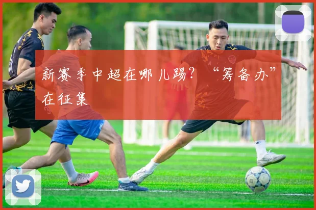 新赛季中超在哪儿踢？“筹备办”在征集