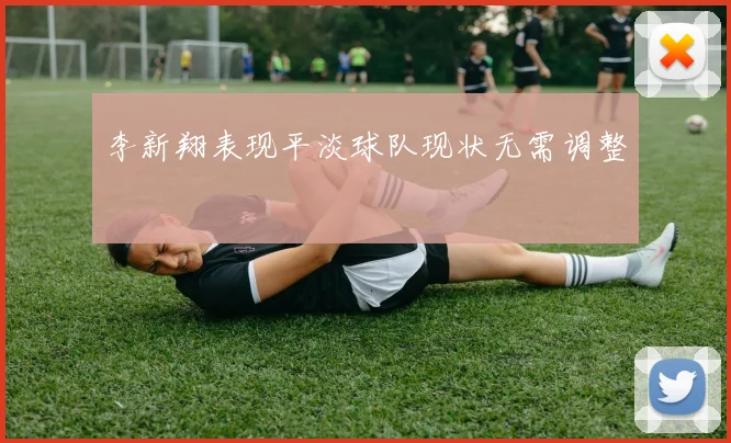 李新翔表现平淡球队现状无需调整