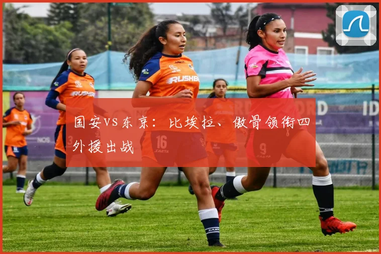 国安vs东京：比埃拉、傲骨领衔四外援出战