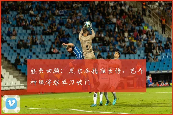 经典回顾：皮尔洛精准长传，巴乔神级停球单刀破门