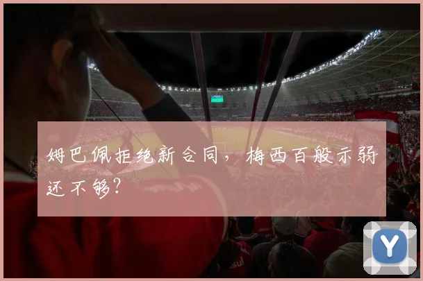 姆巴佩拒绝新合同，梅西百般示弱还不够？