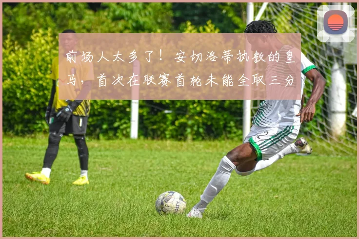前场人太多了！安切洛蒂执教的皇马，首次在联赛首轮未能全取三分