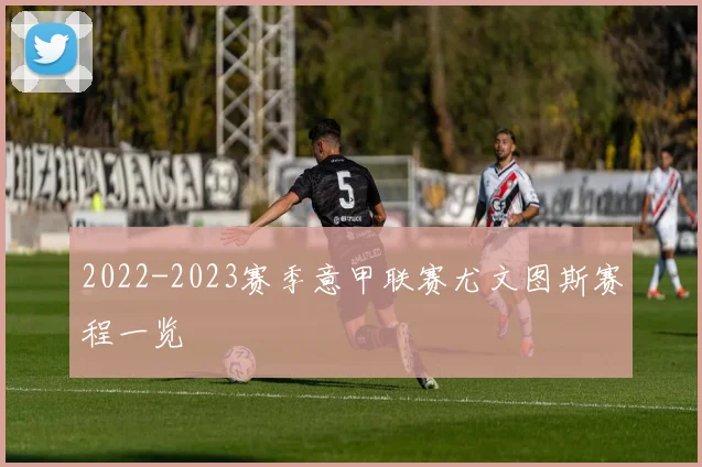 2022-2023赛季意甲联赛尤文图斯赛程一览