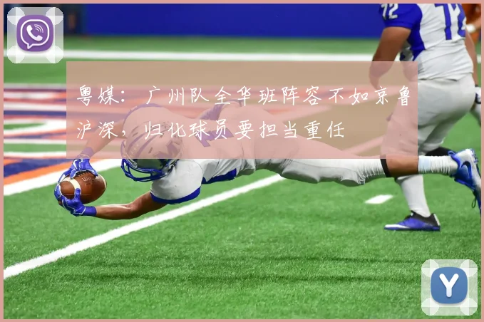 粤媒：广州队全华班阵容不如京鲁沪深，归化球员要担当重任