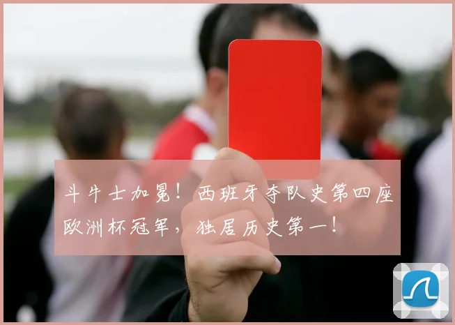 斗牛士加冕！西班牙夺队史第四座欧洲杯冠军，独居历史第一！