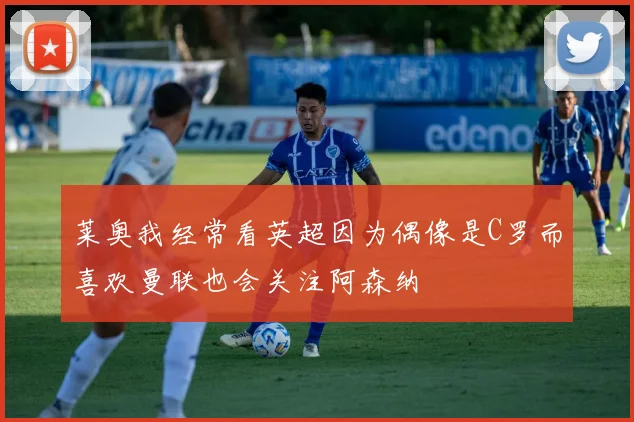 莱奥我经常看英超因为偶像是C罗而喜欢曼联也会关注阿森纳