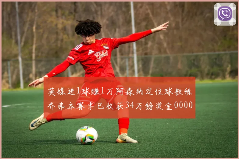 英媒进1球赚1万阿森纳定位球教练乔弗本赛季已收获34万镑奖金0000644