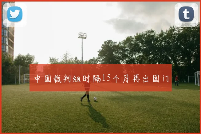 中国裁判组时隔15个月再出国门